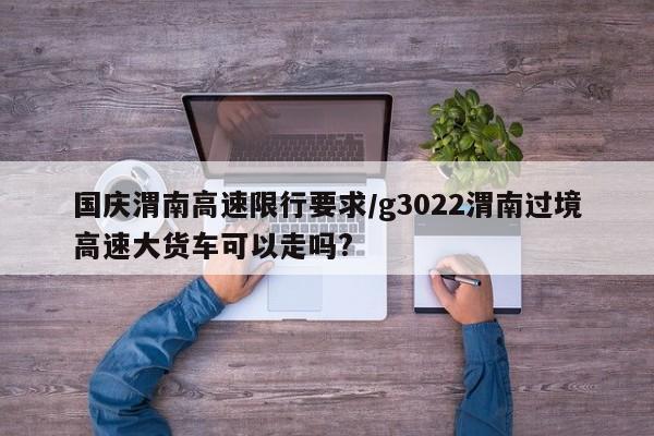 国庆渭南高速限行要求/g3022渭南过境高速大货车可以走吗?