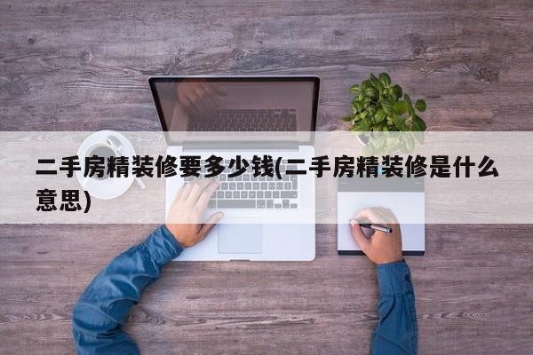二手房精装修要多少钱(二手房精装修是什么意思)