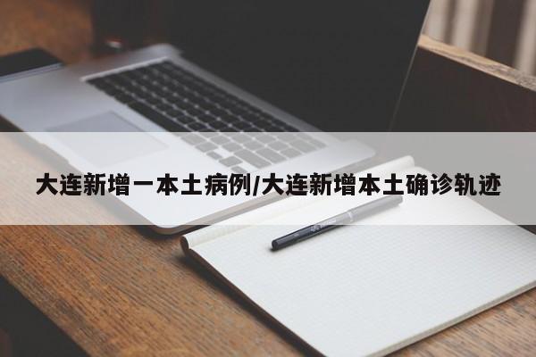 大连新增一本土病例/大连新增本土确诊轨迹