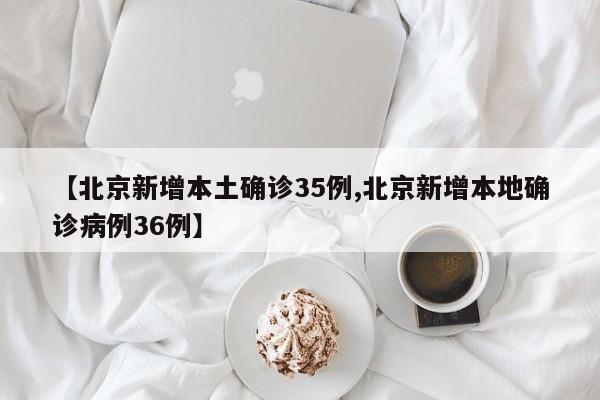 【北京新增本土确诊35例,北京新增本地确诊病例36例】