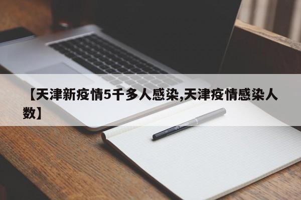 【天津新疫情5千多人感染,天津疫情感染人数】