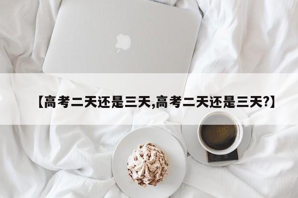 【高考二天还是三天,高考二天还是三天?】