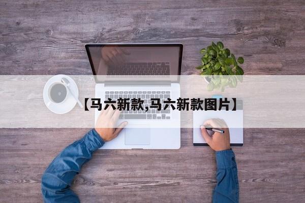【马六新款,马六新款图片】