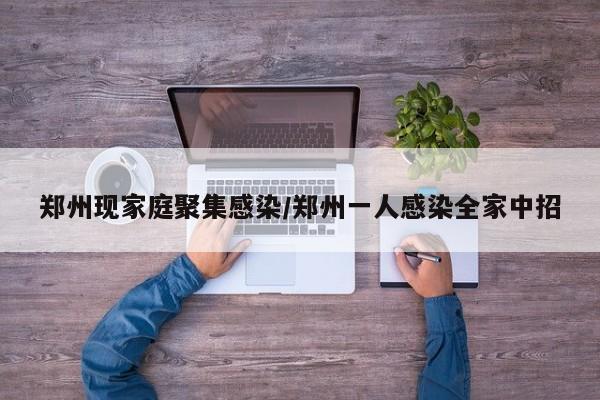 郑州现家庭聚集感染/郑州一人感染全家中招