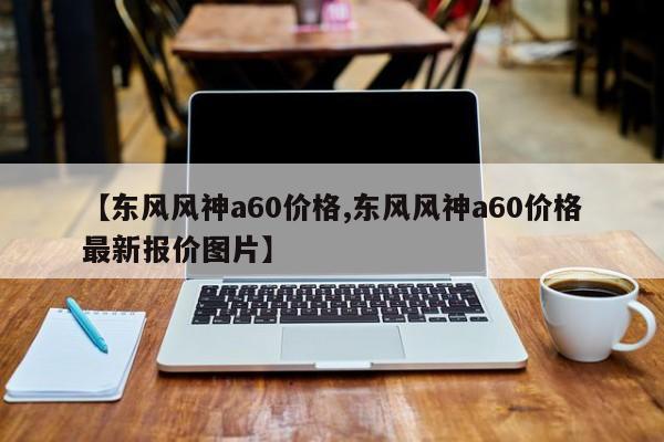【东风风神a60价格,东风风神a60价格最新报价图片】