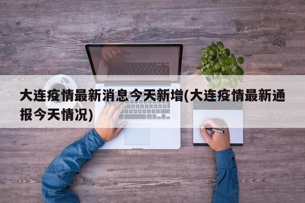 大连疫情最新消息今天新增(大连疫情最新通报今天情况)