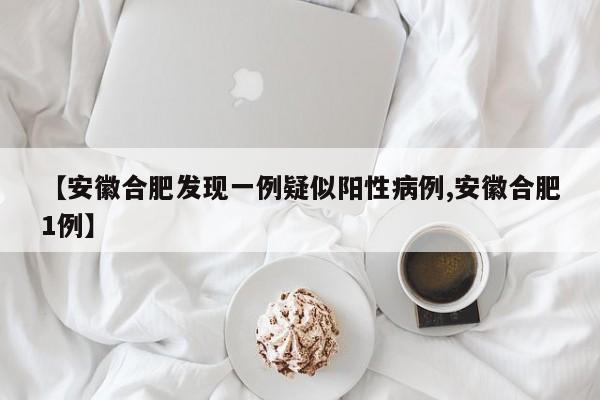 【安徽合肥发现一例疑似阳性病例,安徽合肥1例】