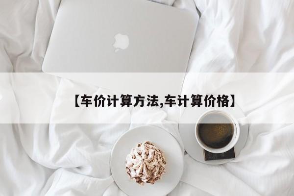【车价计算方法,车计算价格】