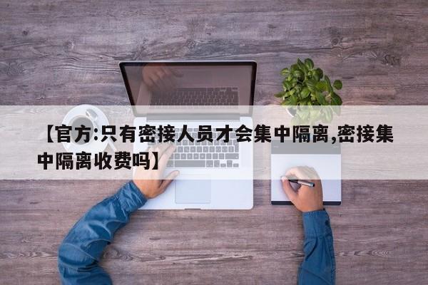 【官方:只有密接人员才会集中隔离,密接集中隔离收费吗】
