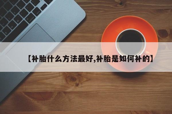 【补胎什么方法最好,补胎是如何补的】