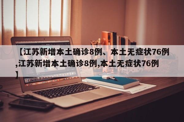 【江苏新增本土确诊8例、本土无症状76例,江苏新增本土确诊8例,本土无症状76例】