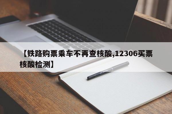 【铁路购票乘车不再查核酸,12306买票核酸检测】
