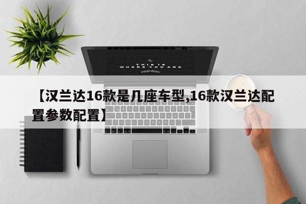 【汉兰达16款是几座车型,16款汉兰达配置参数配置】