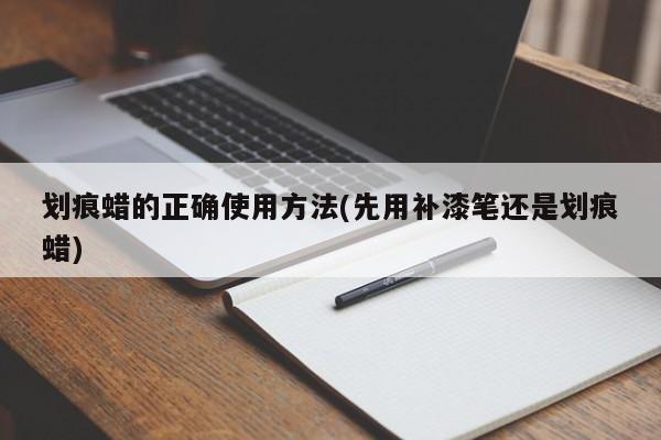 划痕蜡的正确使用方法(先用补漆笔还是划痕蜡)