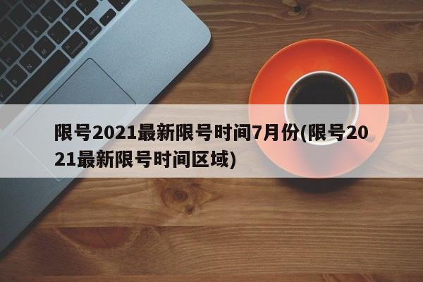 限号2021最新限号时间7月份(限号2021最新限号时间区域)