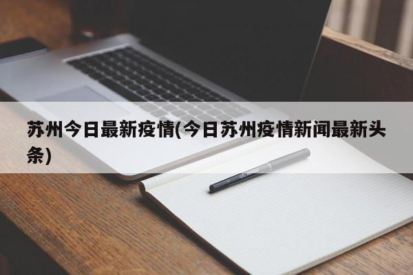 苏州今日最新疫情(今日苏州疫情新闻最新头条)