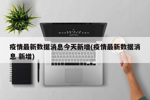 疫情最新数据消息今天新增(疫情最新数据消息 新增)