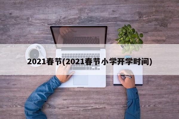 2021春节(2021春节小学开学时间)