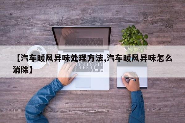 【汽车暖风异味处理方法,汽车暖风异味怎么消除】