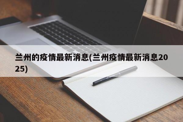 兰州的疫情最新消息(兰州疫情最新消息2025)