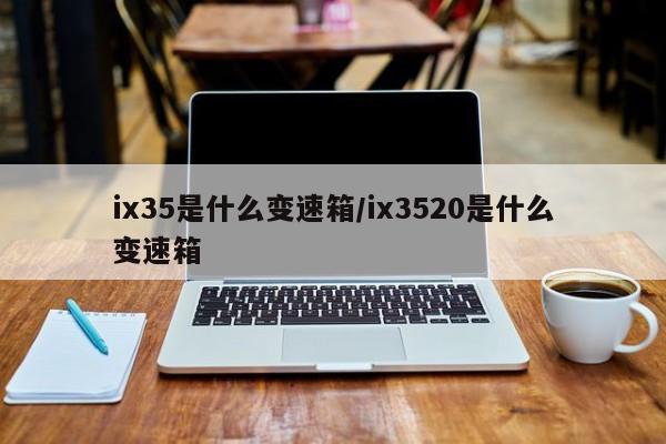 ix35是什么变速箱/ix3520是什么变速箱
