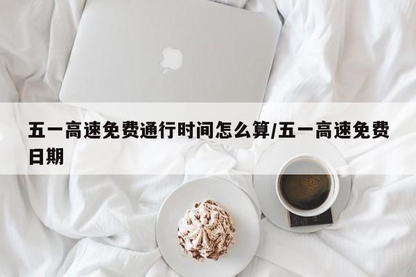 五一高速免费通行时间怎么算/五一高速免费日期