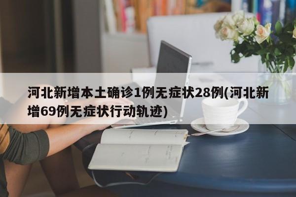 河北新增本土确诊1例无症状28例(河北新增69例无症状行动轨迹)