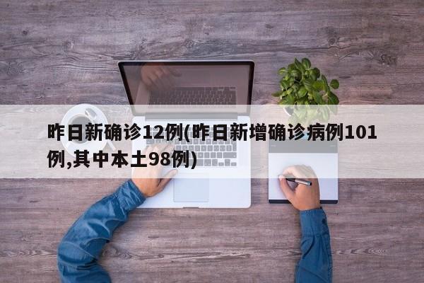 昨日新确诊12例(昨日新增确诊病例101例,其中本土98例)