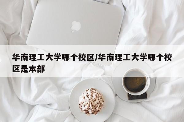 华南理工大学哪个校区/华南理工大学哪个校区是本部