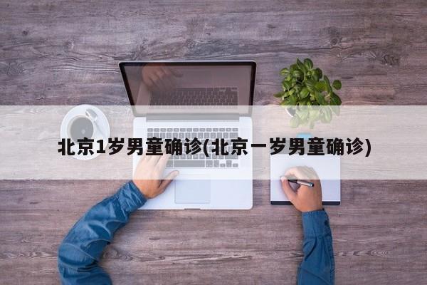 北京1岁男童确诊(北京一岁男童确诊)
