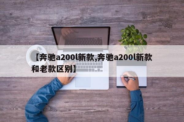 【奔驰a200l新款,奔驰a200l新款和老款区别】