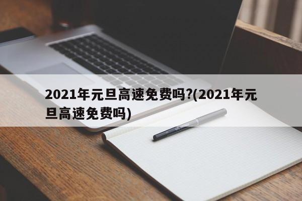 2021年元旦高速免费吗?(2021年元旦高速免费吗)