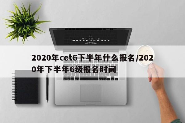 2020年cet6下半年什么报名/2020年下半年6级报名时间