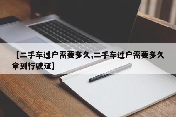【二手车过户需要多久,二手车过户需要多久拿到行驶证】