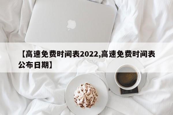 【高速免费时间表2022,高速免费时间表公布日期】