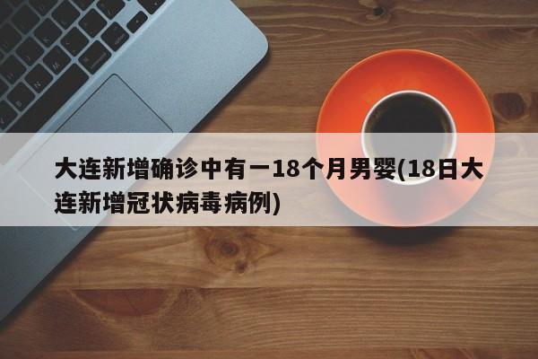 大连新增确诊中有一18个月男婴(18日大连新增冠状病毒病例)