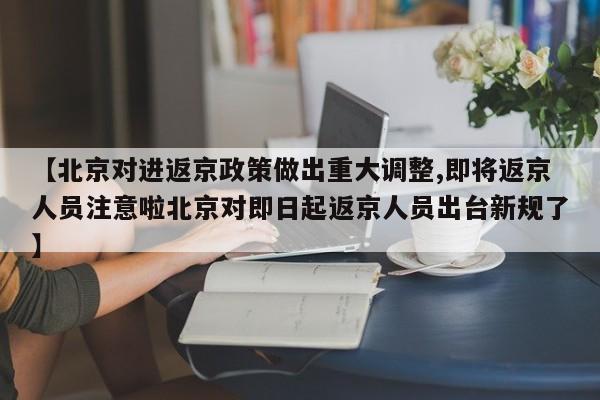 【北京对进返京政策做出重大调整,即将返京人员注意啦北京对即日起返京人员出台新规了】