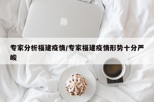 专家分析福建疫情/专家福建疫情形势十分严峻