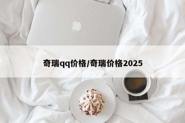 奇瑞qq价格/奇瑞价格2025