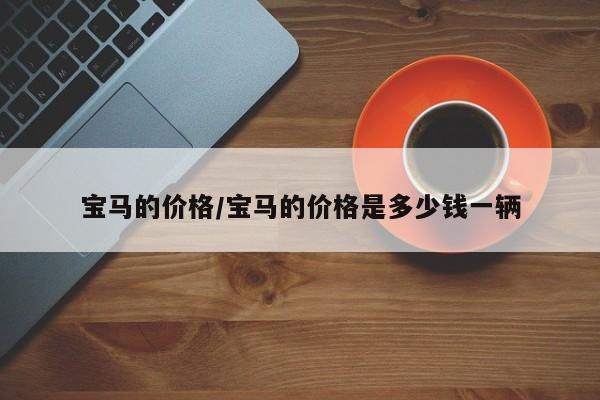 宝马的价格/宝马的价格是多少钱一辆