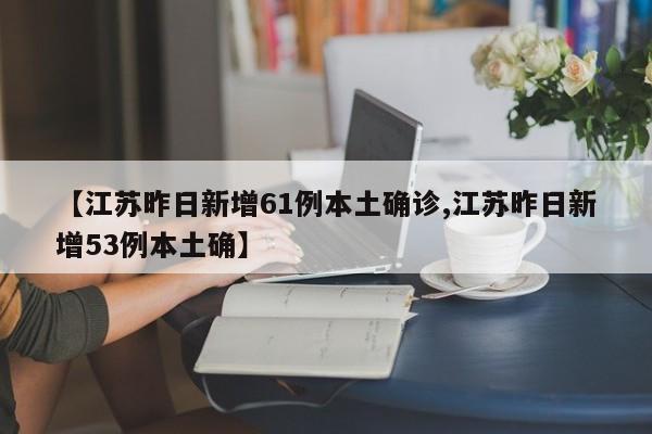 【江苏昨日新增61例本土确诊,江苏昨日新增53例本土确】