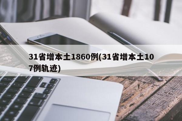 31省增本土1860例(31省增本土107例轨迹)