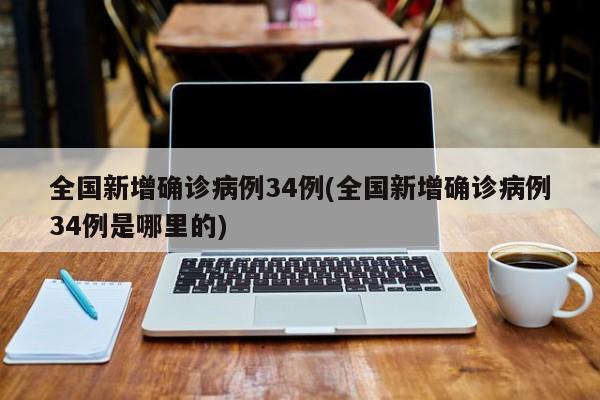 全国新增确诊病例34例(全国新增确诊病例34例是哪里的)