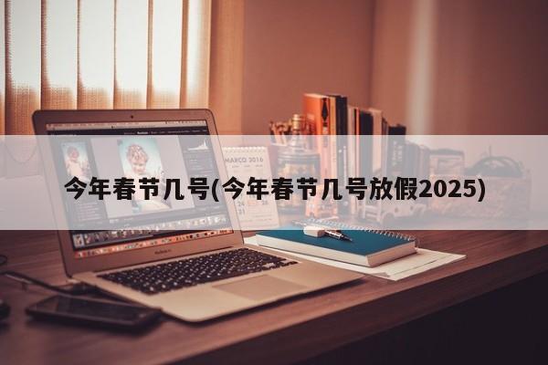 今年春节几号(今年春节几号放假2025)