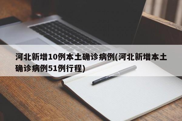 河北新增10例本土确诊病例(河北新增本土确诊病例51例行程)
