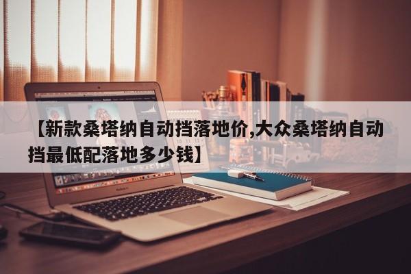 【新款桑塔纳自动挡落地价,大众桑塔纳自动挡最低配落地多少钱】