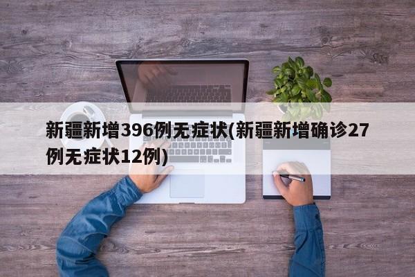 新疆新增396例无症状(新疆新增确诊27例无症状12例)