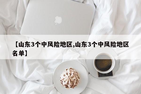 【山东3个中风险地区,山东3个中风险地区名单】