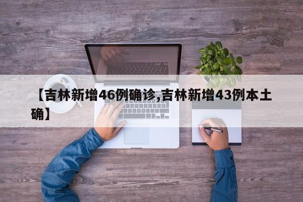 【吉林新增46例确诊,吉林新增43例本土确】