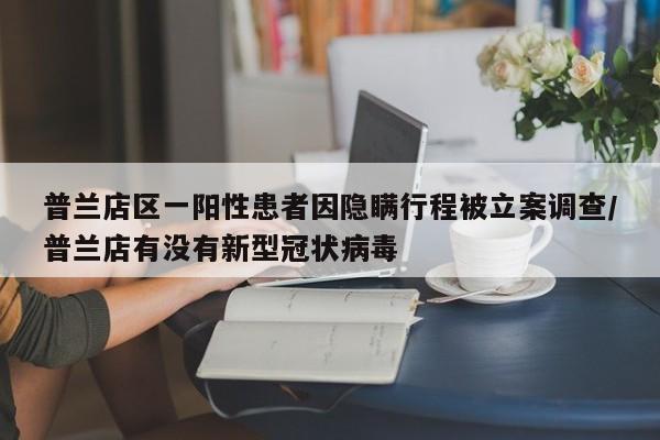 普兰店区一阳性患者因隐瞒行程被立案调查/普兰店有没有新型冠状病毒